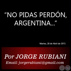 NO PIDAS PERDN, ARGENTINA... - Por JORGE RUBIANI - Martes, 28 de Abril de 2015